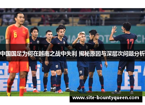 中国国足为何在越南之战中失利 揭秘原因与深层次问题分析 中国国足为何在越南之战中失利 揭秘原因与深层次问题分析