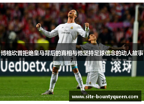 博格坎普拒绝皇马背后的真相与他坚持足球信念的动人故事 博格坎普拒绝皇马背后的真相与他坚持足球信念的动人故事