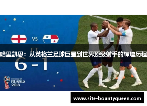 哈里凯恩：从英格兰足球巨星到世界顶级射手的辉煌历程