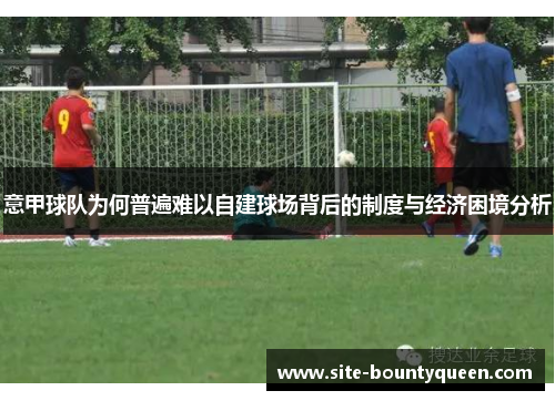 意甲球队为何普遍难以自建球场背后的制度与经济困境分析