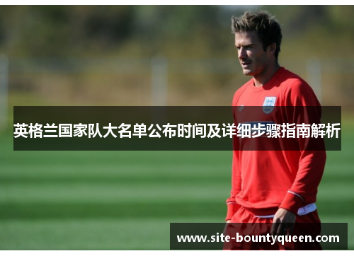 英格兰国家队大名单公布时间及详细步骤指南解析 英格兰国家队大名单公布时间及详细步骤指南解析