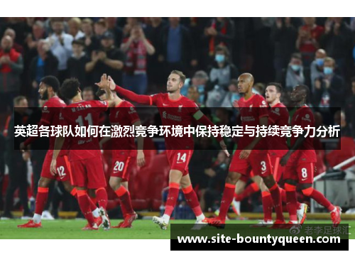 英超各球队如何在激烈竞争环境中保持稳定与持续竞争力分析 英超各球队如何在激烈竞争环境中保持稳定与持续竞争力分析
