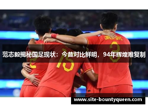 范志毅揭秘国足现状:今昔对比鲜明,94年辉煌难复制 范志毅揭秘国足现状:今昔对比鲜明,94年辉煌难复制