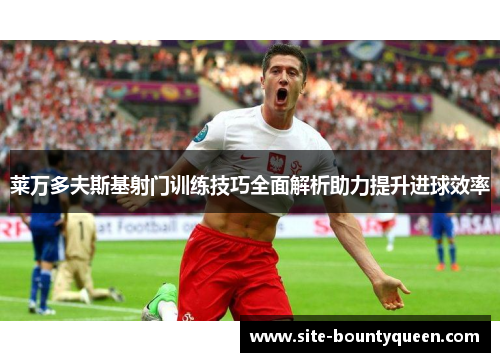 莱万多夫斯基射门训练技巧全面解析助力提升进球效率 莱万多夫斯基射门训练技巧全面解析助力提升进球效率