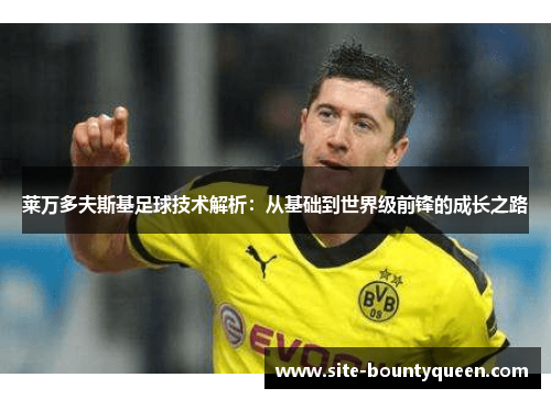 莱万多夫斯基足球技术解析:从基础到世界级前锋的成长之路 莱万多夫斯基足球技术解析:从基础到世界级前锋的成长之路