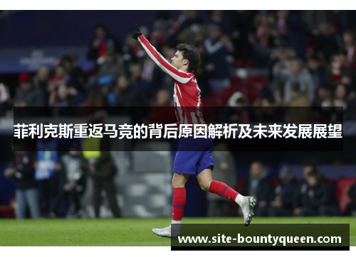 菲利克斯重返马竞的背后原因解析及未来发展展望