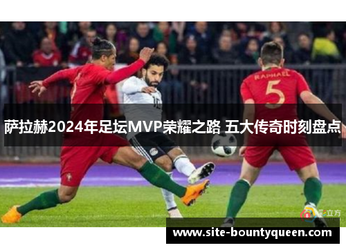 萨拉赫2024年足坛MVP荣耀之路 五大传奇时刻盘点
