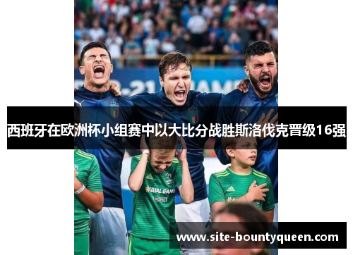 西班牙在欧洲杯小组赛中以大比分战胜斯洛伐克晋级16强 西班牙在欧洲杯小组赛中以大比分战胜斯洛伐克晋级16强