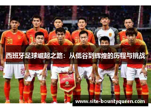西班牙足球崛起之路：从低谷到辉煌的历程与挑战