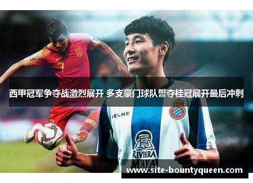 西甲冠军争夺战激烈展开 多支豪门球队誓夺桂冠展开最后冲刺 西甲冠军争夺战激烈展开 多支豪门球队誓夺桂冠展开最后冲刺