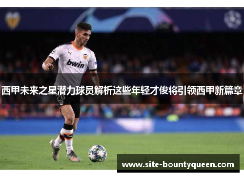 西甲未来之星潜力球员解析这些年轻才俊将引领西甲新篇章 西甲未来之星潜力球员解析这些年轻才俊将引领西甲新篇章