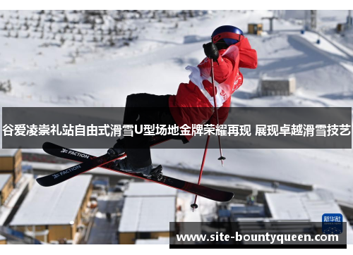 谷爱凌崇礼站自由式滑雪U型场地金牌荣耀再现 展现卓越滑雪技艺 谷爱凌崇礼站自由式滑雪U型场地金牌荣耀再现 展现卓越滑雪技艺