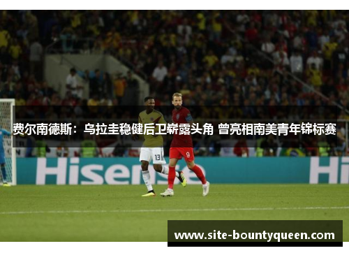 费尔南德斯：乌拉圭稳健后卫崭露头角 曾亮相南美青年锦标赛