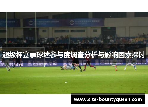 超级杯赛事球迷参与度调查分析与影响因素探讨 超级杯赛事球迷参与度调查分析与影响因素探讨
