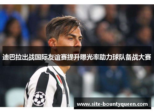 迪巴拉出战国际友谊赛提升曝光率助力球队备战大赛 迪巴拉出战国际友谊赛提升曝光率助力球队备战大赛