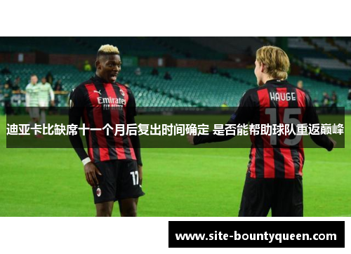 迪亚卡比缺席十一个月后复出时间确定 是否能帮助球队重返巅峰 迪亚卡比缺席十一个月后复出时间确定 是否能帮助球队重返巅峰