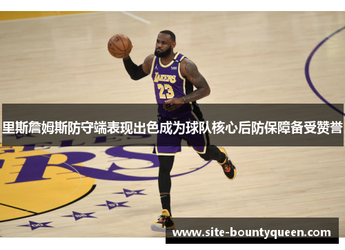 里斯詹姆斯防守端表现出色成为球队核心后防保障备受赞誉 里斯詹姆斯防守端表现出色成为球队核心后防保障备受赞誉