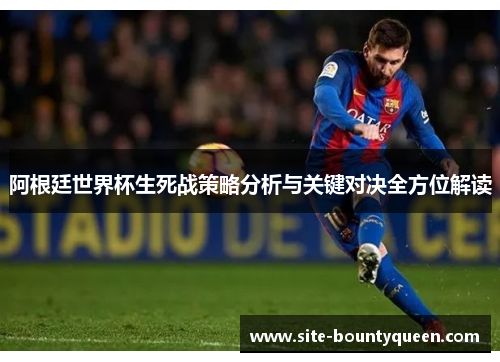 阿根廷世界杯生死战策略分析与关键对决全方位解读 阿根廷世界杯生死战策略分析与关键对决全方位解读