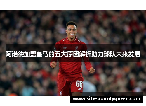 阿诺德加盟皇马的五大原因解析助力球队未来发展 阿诺德加盟皇马的五大原因解析助力球队未来发展