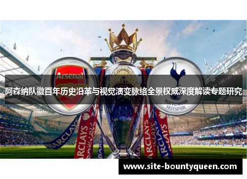 阿森纳队徽百年历史沿革与视觉演变脉络全景权威深度解读专题研究 阿森纳队徽百年历史沿革与视觉演变脉络全景权威深度解读专题研究