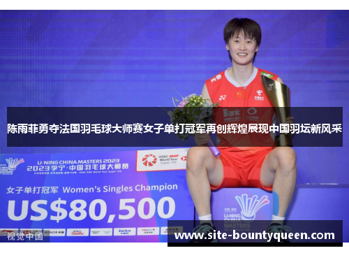 陈雨菲勇夺法国羽毛球大师赛女子单打冠军再创辉煌展现中国羽坛新风采 陈雨菲勇夺法国羽毛球大师赛女子单打冠军再创辉煌展现中国羽坛新风采