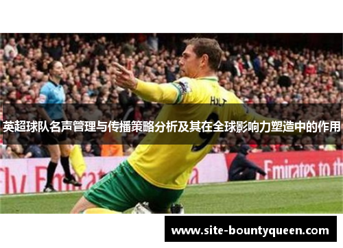 英超球队名声管理与传播策略分析及其在全球影响力塑造中的作用 英超球队名声管理与传播策略分析及其在全球影响力塑造中的作用