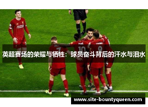 英超赛场的荣耀与牺牲：球员奋斗背后的汗水与泪水