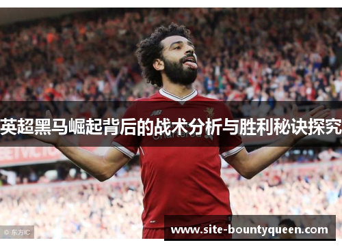 英超黑马崛起背后的战术分析与胜利秘诀探究