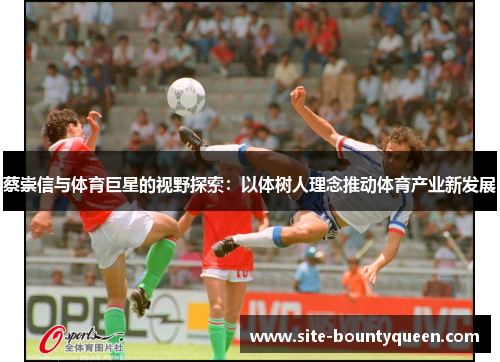 蔡崇信与体育巨星的视野探索:以体树人理念推动体育产业新发展 蔡崇信与体育巨星的视野探索:以体树人理念推动体育产业新发展