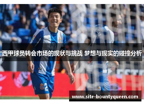 西甲球员转会市场的现状与挑战 梦想与现实的碰撞分析