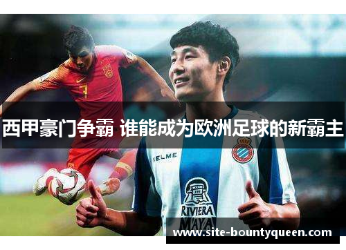 西甲豪门争霸 谁能成为欧洲足球的新霸主