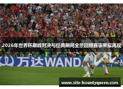 2026年世界杯巅峰对决与经典瞬间全景回顾赛事荣耀再现