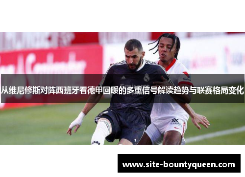 从维尼修斯对阵西班牙看德甲回暖的多重信号解读趋势与联赛格局变化 从维尼修斯对阵西班牙看德甲回暖的多重信号解读趋势与联赛格局变化