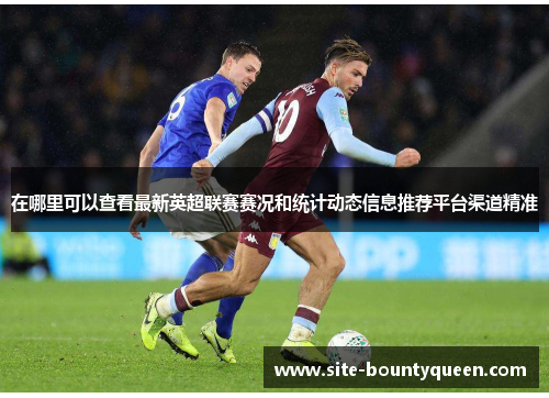 在哪里可以查看最新英超联赛赛况和统计动态信息推荐平台渠道精准 在哪里可以查看最新英超联赛赛况和统计动态信息推荐平台渠道精准