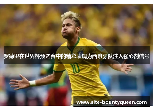 罗德里在世界杯预选赛中的精彩表现为西班牙队注入强心剂信号 罗德里在世界杯预选赛中的精彩表现为西班牙队注入强心剂信号