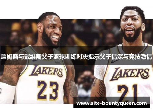 詹姆斯与戴维斯父子篮球训练对决揭示父子情深与竞技激情 詹姆斯与戴维斯父子篮球训练对决揭示父子情深与竞技激情