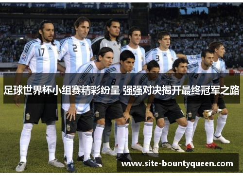 足球世界杯小组赛精彩纷呈 强强对决揭开最终冠军之路 足球世界杯小组赛精彩纷呈 强强对决揭开最终冠军之路