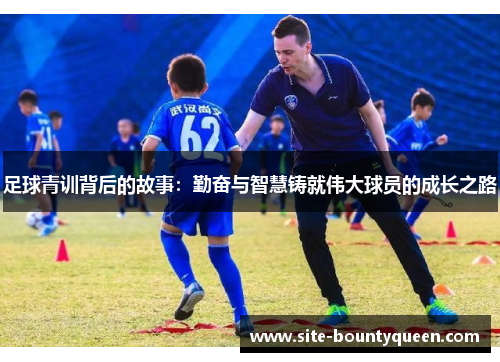 足球青训背后的故事:勤奋与智慧铸就伟大球员的成长之路 足球青训背后的故事:勤奋与智慧铸就伟大球员的成长之路