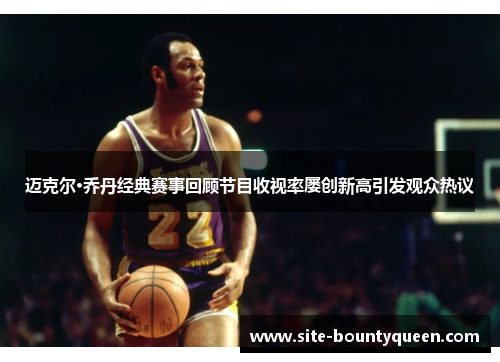 迈克尔·乔丹经典赛事回顾节目收视率屡创新高引发观众热议 迈克尔·乔丹经典赛事回顾节目收视率屡创新高引发观众热议