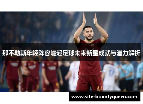 那不勒斯年轻阵容崛起足球未来新星成就与潜力解析 那不勒斯年轻阵容崛起足球未来新星成就与潜力解析