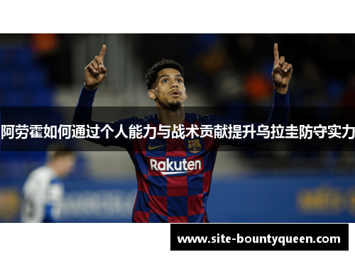 阿劳霍如何通过个人能力与战术贡献提升乌拉圭防守实力 阿劳霍如何通过个人能力与战术贡献提升乌拉圭防守实力