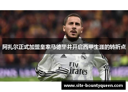 阿扎尔正式加盟皇家马德里并开启西甲生涯的转折点 阿扎尔正式加盟皇家马德里并开启西甲生涯的转折点