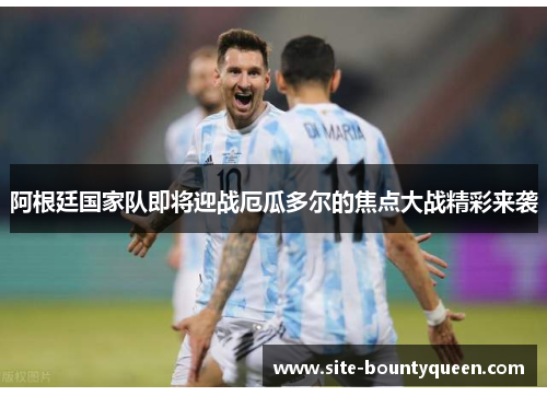 阿根廷国家队即将迎战厄瓜多尔的焦点大战精彩来袭 阿根廷国家队即将迎战厄瓜多尔的焦点大战精彩来袭