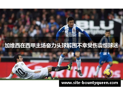 加维西在西甲主场奋力头球解围不幸受伤震惊球迷 加维西在西甲主场奋力头球解围不幸受伤震惊球迷