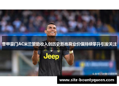 意甲豪门AC米兰赞助收入创历史新高商业价值持续攀升引发关注
