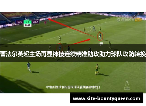 曹法尔英超主场再显神技连续精准助攻助力球队攻防转换