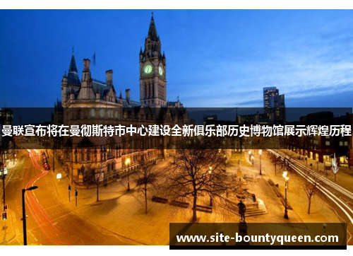 曼联宣布将在曼彻斯特市中心建设全新俱乐部历史博物馆展示辉煌历程