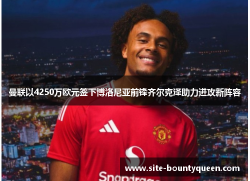 曼联以4250万欧元签下博洛尼亚前锋齐尔克泽助力进攻新阵容