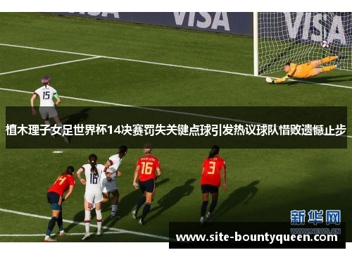 植木理子女足世界杯14决赛罚失关键点球引发热议球队惜败遗憾止步