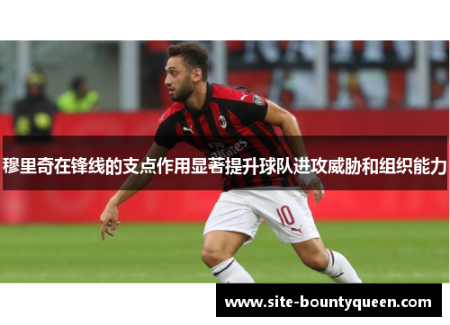 穆里奇在锋线的支点作用显著提升球队进攻威胁和组织能力 穆里奇在锋线的支点作用显著提升球队进攻威胁和组织能力